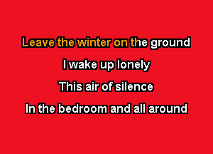 Leave the winter on the ground

lwake up lonely
This air of silence

In the bedroom and all around