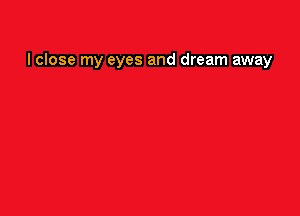 I close my eyes and dream away