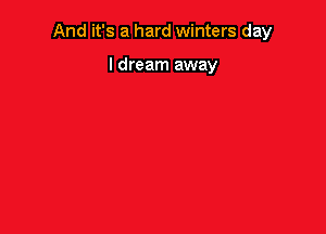 And it's a hard winters day

I dream away