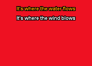 It's where the water flows

It's where the wind blows