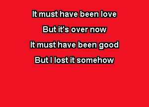 It must have been love

But it's over now

It must have been good

Butl lost it somehow