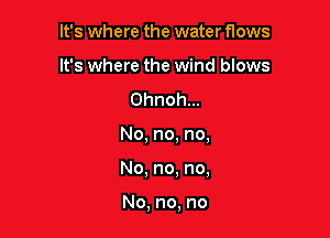 It's where the water flows
It's where the wind blows

Ohnohm

No, no. no,

No. no. no,

No, no, no