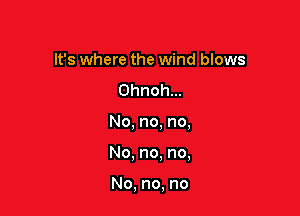 It's where the wind blows
Ohnohm

No,no.no,

No.no.no,

No,no,no