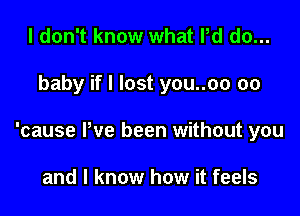 I don't know what Pd do...

baby if I lost you..oo 00

'cause Pve been without you

and I know how it feels