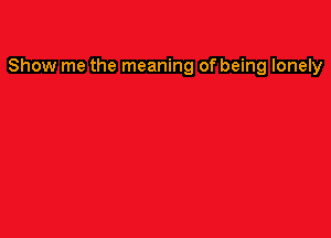 Show me the meaning of being lonely