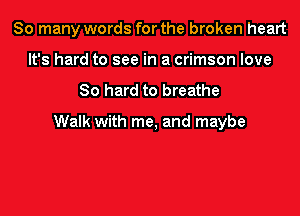 So many words for the broken heart
It's hard to see in a crimson love

80 hard to breathe

Walk with me, and maybe