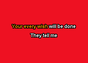 Your every wish will be done

They tell me