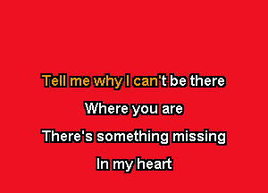 Tell me why! can't be there

Where you are

There's something missing

In my heart