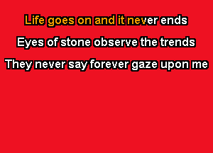 Life goes on and it never ends
Eyes of stone observe the trends

They never say forever gaze upon me