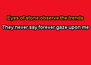 Eyes of stone observe the trends

They never say forever gaze upon me