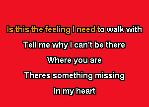 Is this the feeling I need to walk with
Tell me why! can't be there

Where you are

Theres something missing

In my heart