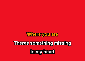 Where you are

Theres something missing

In my heart