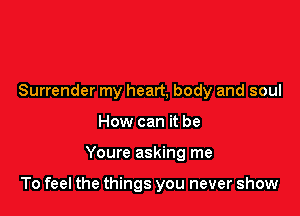 Surrender my heart, body and soul
How can it be

Youre asking me

To feel the things you never show