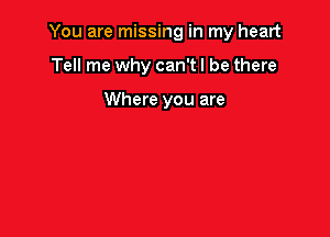 You are missing in my heart

Tell me why can'tl be there

Where you are