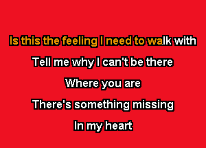 Is this the feeling I need to walk with
Tell me why! can't be there

Where you are

There's something missing

In my heart