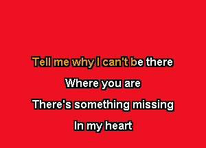 Tell me why! can't be there

Where you are

There's something missing

In my heart