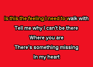 Is this the feeling I need to walk with
Tell me why! can't be there

Where you are

There's something missing

In my heart