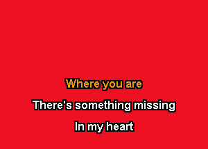 Where you are

There's something missing

In my heart