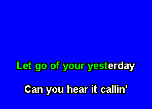 Let go of your yesterday

Can you hear it callin'