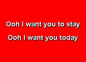 Ooh I want you to stay

Ooh I want you today