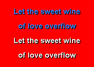 Let the sweet wine

of love overflow