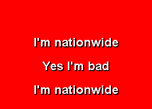 I'm nationwide

Yes I'm bad

I'm nationwide