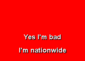 Yes I'm bad

I'm nationwide