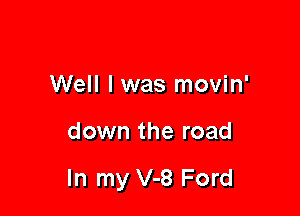 Well I was movin'

down the road

In my V-8 Ford