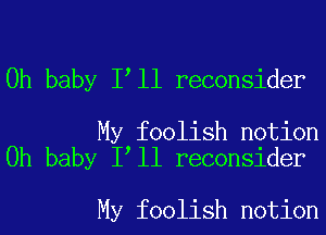 Oh baby I ll reconsider

My foolish notion
Oh baby I ll reconsider

My foolish notion