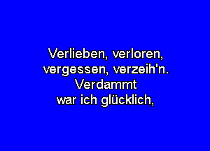 Verlieben, verloren,
vergessen, verzeih'n.

Verdammt
war ich glUcklich,