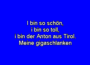 I bin so schdn,
i bin so toll,

i bin der Anton aus Tirol.
Meine gigaschlanken