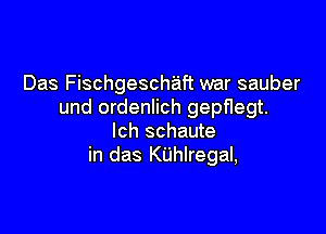 Das Fischgeschaft war sauber
und ordenlich gepflegt.

lch schaute
in das KUhlregal,