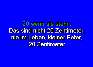 Das sind nicht 20 Zentimeter,

nie im Leben, kleiner Peter,
20 Zentimeter