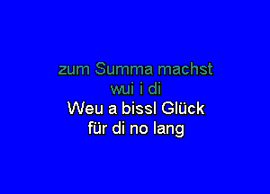 Weu a bissl GlUck
fUr di no lang