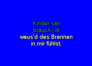 weus'd des Brennen
in mir fijhlst,