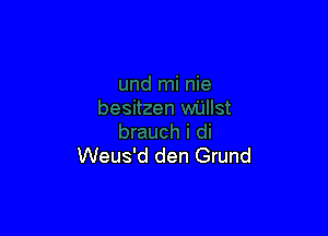 Weus'd den Grund