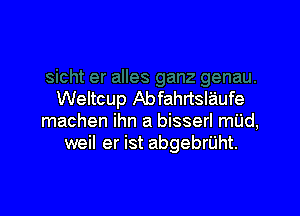 Weltcup Abfahrtslaufe

machen ihn a bisserl mild,
weil er ist abgebrijht.