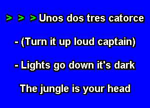 z? Unos dos tres catorce

- (Turn it up loud captain)

- Lights go down it's dark

The jungle is your head