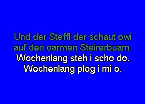 Wochenlang steh i scho do.
Wochenlang plog i mi 0.