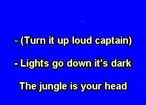 - (Turn it up loud captain)

- Lights go down it's dark

The jungle is your head