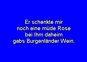 Er schenkte mir
noch eine mUde Rose

bei lhm daheim
gabs BurgenlanderWein,