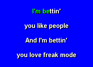 I'm bettin'

you like people

And I'm bettin'

you love freak mode