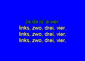 links, zwo, drei, vier.

links, zwo, drei, vier,
links, zwo, drei, vier,