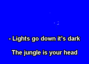 - Lights go down it's dark

The jungle is your head