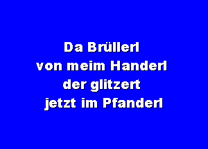 Da Bn'jllerl
von meim Handerl

der glitzert
jetzt im Pfanderl