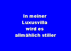 In meiner
Luxusvilla

wird es
allmz'ihlich stiller