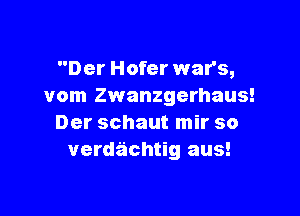 Der Hofer war's,
vom Zwanzgerhaus!

Der schaut mir so
verdachtig aus!