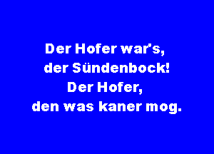 Der Hofer war's,
dersundenbock!

Der Hofer,
den was kaner mog.