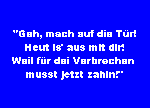 Geh, mach auf die Tim
Heut is' aus mit dir!
Weil fur dei Verbrechen
musst jetzt zahln!