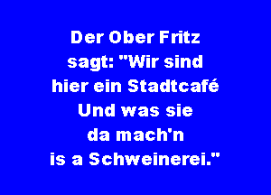 Der Ober Fritz
sagn Wir sind
hier ein Stadtcafc'a

Und was sie
da mach'n
is a Schweinerei.